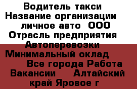 Водитель такси › Название организации ­ 100личное авто, ООО › Отрасль предприятия ­ Автоперевозки › Минимальный оклад ­ 90 000 - Все города Работа » Вакансии   . Алтайский край,Яровое г.